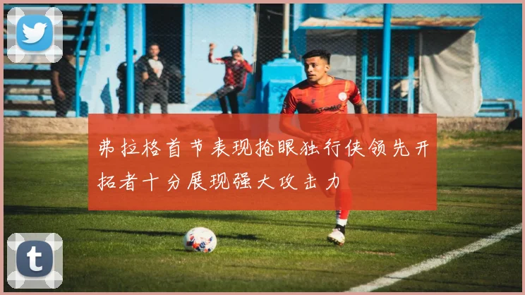 弗拉格首节表现抢眼独行侠领先开拓者十分展现强大攻击力